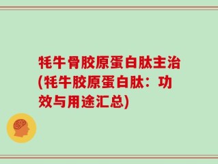 牦牛骨胶原蛋白肽主治(牦牛胶原蛋白肽：功效与用途汇总)