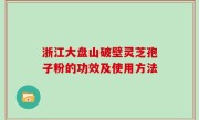 浙江大盘山破壁灵芝孢子粉的功效及使用方法