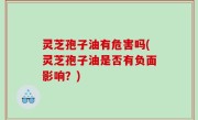 灵芝孢子油有危害吗(灵芝孢子油是否有负面影响？)