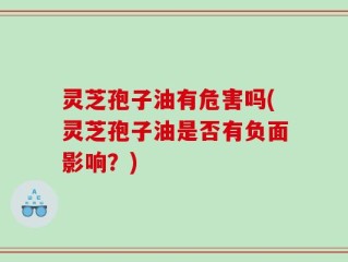 灵芝孢子油有危害吗(灵芝孢子油是否有负面影响？)