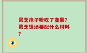 灵芝孢子粉吃了变黑？灵芝煲汤要配什么材料？