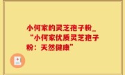 小何家的灵芝孢子粉_“小何家优质灵芝孢子粉：天然健康”