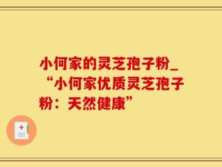 小何家的灵芝孢子粉_“小何家优质灵芝孢子粉：天然健康”