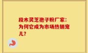 段木灵芝孢子粉厂家：为何它成为市场热销宠儿？