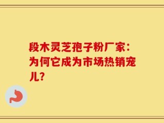 段木灵芝孢子粉厂家：为何它成为市场热销宠儿？