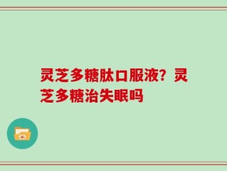 灵芝多糖肽口服液？灵芝多糖治失眠吗