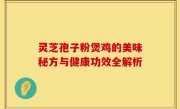 灵芝孢子粉煲鸡的美味秘方与健康功效全解析