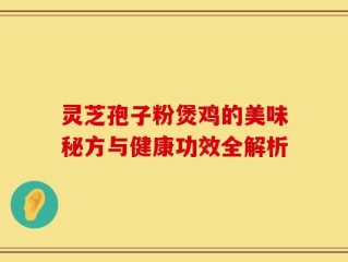 灵芝孢子粉煲鸡的美味秘方与健康功效全解析