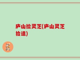 庐山捡灵芝(庐山灵芝拾遗)