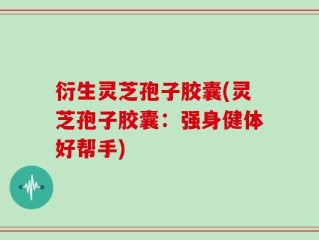 衍生灵芝孢子胶囊(灵芝孢子胶囊：强身健体好帮手)