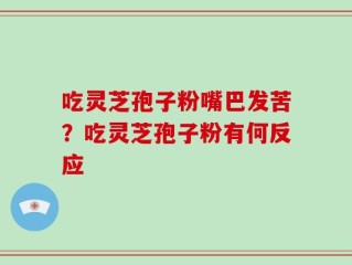 吃灵芝孢子粉嘴巴发苦？吃灵芝孢子粉有何反应