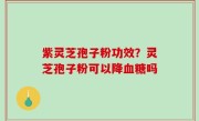 紫灵芝孢子粉功效？灵芝孢子粉可以降血糖吗