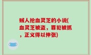 贼人抢血灵芝的小说(血灵芝被盗，罪犯被抓，正义得以伸张)