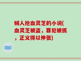贼人抢血灵芝的小说(血灵芝被盗，罪犯被抓，正义得以伸张)