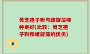 灵芝孢子粉与螺旋藻哪种更好(比较：灵芝孢子粉和螺旋藻的优劣)