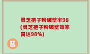 灵芝孢子粉破壁率98(灵芝孢子粉破壁效率高达98%)