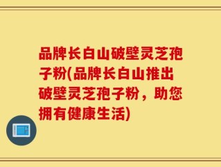 品牌长白山破壁灵芝孢子粉(品牌长白山推出破壁灵芝孢子粉，助您拥有健康生活)