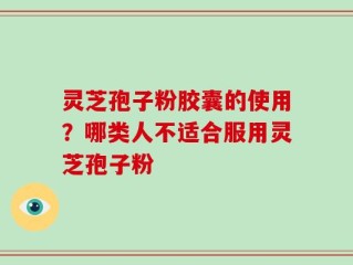 灵芝孢子粉胶囊的使用？哪类人不适合服用灵芝孢子粉