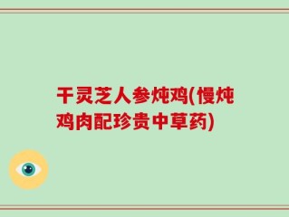 干灵芝人参炖鸡(慢炖鸡肉配珍贵中草药)