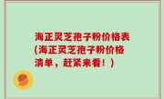 海正灵芝孢子粉价格表(海正灵芝孢子粉价格清单，赶紧来看！)