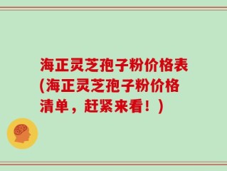 海正灵芝孢子粉价格表(海正灵芝孢子粉价格清单，赶紧来看！)