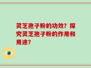 灵芝孢子粉的功效？探究灵芝孢子粉的作用和用途？