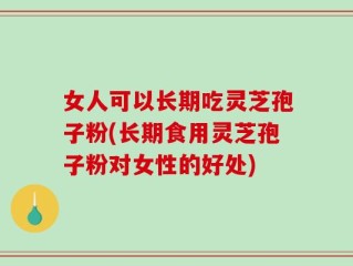 女人可以长期吃灵芝孢子粉(长期食用灵芝孢子粉对女性的好处)