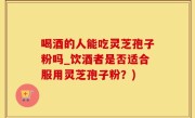 喝酒的人能吃灵芝孢子粉吗_饮酒者是否适合服用灵芝孢子粉？)