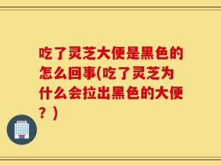吃了灵芝大便是黑色的怎么回事(吃了灵芝为什么会拉出黑色的大便？)
