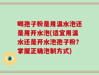 喝孢子粉是用温水泡还是用开水泡(适宜用温水还是开水泡孢子粉？掌握正确泡制方式)