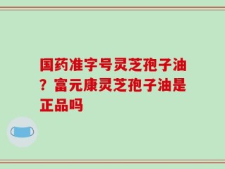国药准字号灵芝孢子油？富元康灵芝孢子油是正品吗