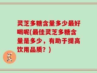 灵芝多糖含量多少最好喝呢(最佳灵芝多糖含量是多少，有助于提高饮用品质？)