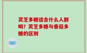 灵芝多糖适合什么人群喝？灵芝多糖与香菇多糖的区别