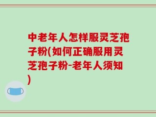 中老年人怎样服灵芝孢子粉(如何正确服用灵芝孢子粉-老年人须知)