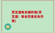 灵芝酒有无辅作用(灵芝酒：安全饮用无负作用)