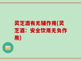 灵芝酒有无辅作用(灵芝酒：安全饮用无负作用)