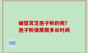 破壁灵芝孢子粉的壳？孢子粉保质期多长时间