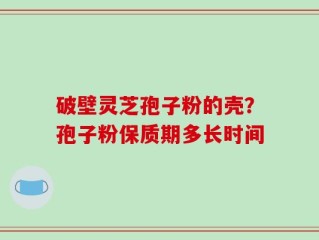 破壁灵芝孢子粉的壳？孢子粉保质期多长时间