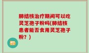 肺结核治疗期间可以吃灵芝孢子粉吗(肺结核患者能否食用灵芝孢子粉？)