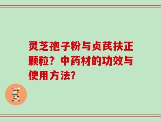 灵芝孢子粉与贞芪扶正颗粒？中药材的功效与使用方法？