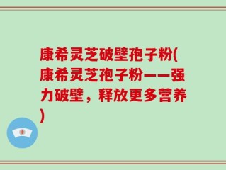 康希灵芝破壁孢子粉(康希灵芝孢子粉——强力破壁，释放更多营养)