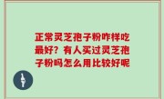 正常灵芝孢子粉咋样吃最好？有人买过灵芝孢子粉吗怎么用比较好呢