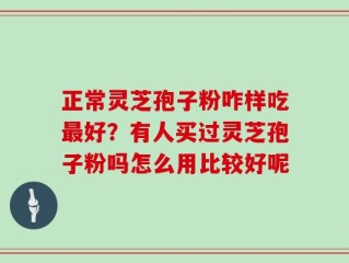 正常灵芝孢子粉咋样吃最好？有人买过灵芝孢子粉吗怎么用比较好呢