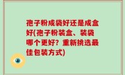 孢子粉成袋好还是成盒好(孢子粉装盒、装袋哪个更好？重新挑选最佳包装方式)