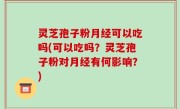 灵芝孢子粉月经可以吃吗(可以吃吗？灵芝孢子粉对月经有何影响？)