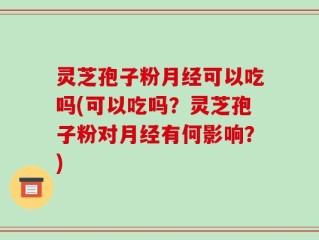 灵芝孢子粉月经可以吃吗(可以吃吗？灵芝孢子粉对月经有何影响？)