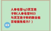 人参皂苷rg3灵芝孢子粉(人参皂苷RG3与灵芝孢子粉的联合能否增强免疫力？)