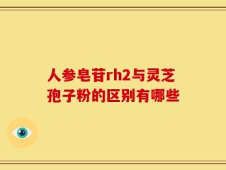 人参皂苷rh2与灵芝孢子粉的区别有哪些