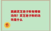 西藏灵芝孢子粉有哪些功效？灵芝孢子粉的功效是什么