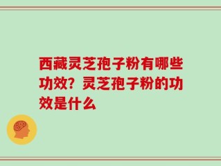 西藏灵芝孢子粉有哪些功效？灵芝孢子粉的功效是什么